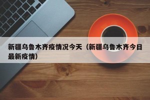 新疆乌鲁木齐疫情况今天（新疆乌鲁木齐今日最新疫情）