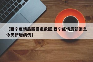 【西宁疫情最新报道数据,西宁疫情最新消息今天新增病例】