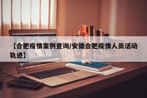 【合肥疫情案例查询/安徽合肥疫情人员活动轨迹】
