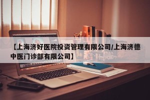 【上海济好医院投资管理有限公司/上海济德中医门诊部有限公司】
