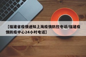 【福建省疫情通知上海疫情防控电话/福建疫情防疫中心24小时电话】