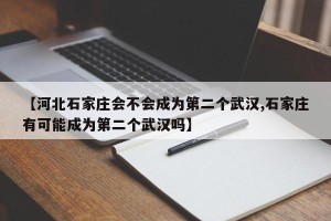 【河北石家庄会不会成为第二个武汉,石家庄有可能成为第二个武汉吗】