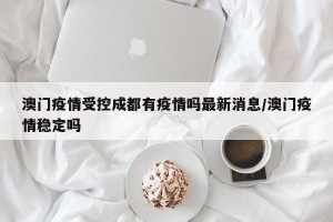 澳门疫情受控成都有疫情吗最新消息/澳门疫情稳定吗