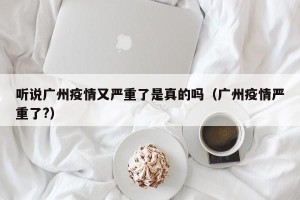 听说广州疫情又严重了是真的吗（广州疫情严重了?）