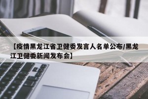 【疫情黑龙江省卫健委发言人名单公布/黑龙江卫健委新闻发布会】