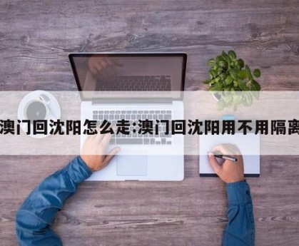 澳门回沈阳怎么走:澳门回沈阳用不用隔离