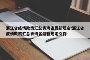 浙江省疫情政策汇总青海省最新规定:浙江省疫情政策汇总青海省最新规定文件