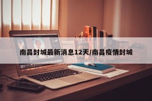 南昌封城最新消息12天/南昌疫情封城