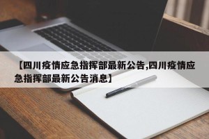 【四川疫情应急指挥部最新公告,四川疫情应急指挥部最新公告消息】