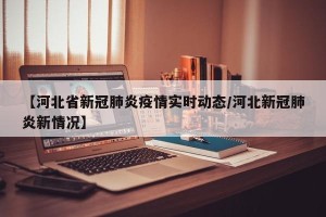 【河北省新冠肺炎疫情实时动态/河北新冠肺炎新情况】