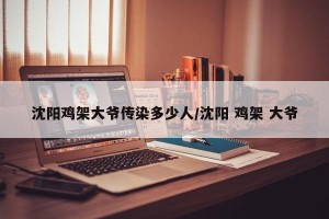 沈阳鸡架大爷传染多少人/沈阳 鸡架 大爷