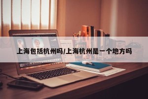 上海包括杭州吗/上海杭州是一个地方吗