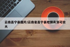 云南昌宁县图片/云南省昌宁县地图高清可放大