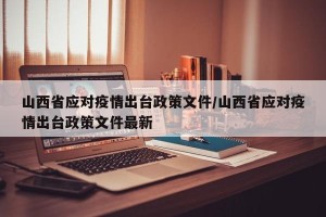 山西省应对疫情出台政策文件/山西省应对疫情出台政策文件最新