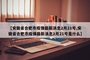 【安徽省合肥市疫情最新消息2月21号,安徽省合肥市疫情最新消息2月21号是什么】