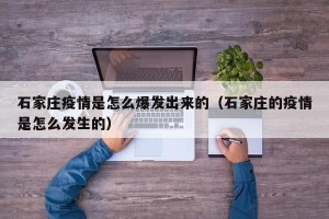 石家庄疫情是怎么爆发出来的（石家庄的疫情是怎么发生的）