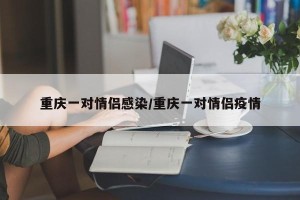 重庆一对情侣感染/重庆一对情侣疫情