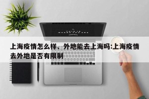 上海疫情怎么样、外地能去上海吗:上海疫情去外地是否有限制