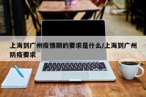 上海到广州疫情期的要求是什么/上海到广州防疫要求