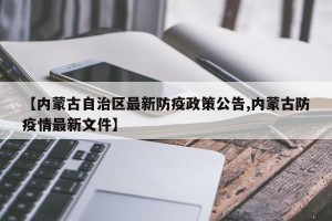 【内蒙古自治区最新防疫政策公告,内蒙古防疫情最新文件】