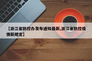 【浙江省防控办发布通知最新,浙江省防控疫情新规定】