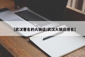 【武汉著名的火锅店/武汉火锅店排名】