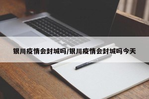 银川疫情会封城吗/银川疫情会封城吗今天