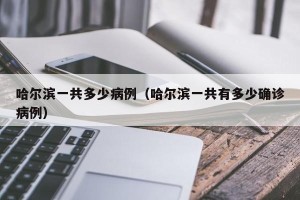 哈尔滨一共多少病例（哈尔滨一共有多少确诊病例）