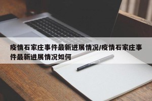 疫情石家庄事件最新进展情况/疫情石家庄事件最新进展情况如何