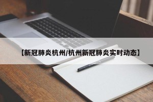 【新冠肺炎杭州/杭州新冠肺炎实时动态】