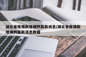 湖北省疫情新增病例最新消息/湖北省疫情新增病例最新消息数据