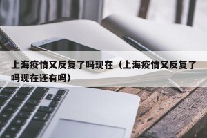 上海疫情又反复了吗现在（上海疫情又反复了吗现在还有吗）