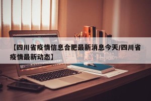 【四川省疫情信息合肥最新消息今天/四川省疫情最新动态】