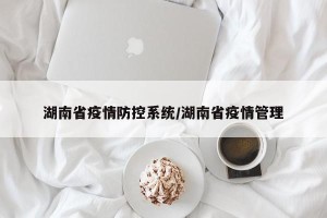 湖南省疫情防控系统/湖南省疫情管理
