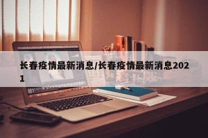 长春疫情最新消息/长春疫情最新消息2021