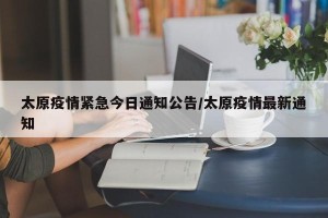 太原疫情紧急今日通知公告/太原疫情最新通知
