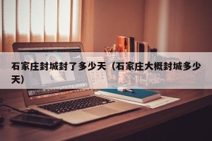 石家庄封城封了多少天（石家庄大概封城多少天）