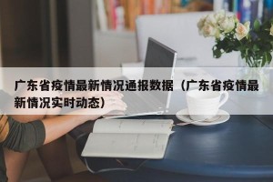 广东省疫情最新情况通报数据（广东省疫情最新情况实时动态）