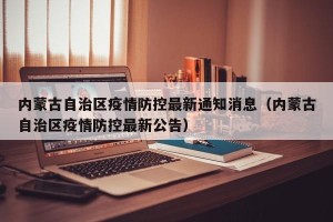 内蒙古自治区疫情防控最新通知消息（内蒙古自治区疫情防控最新公告）