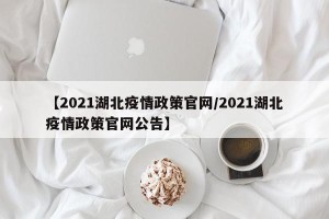 【2021湖北疫情政策官网/2021湖北疫情政策官网公告】