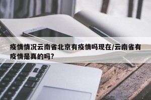 疫情情况云南省北京有疫情吗现在/云南省有疫情是真的吗?