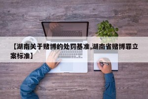 【湖南关于赌博的处罚基准,湖南省赌博罪立案标准】