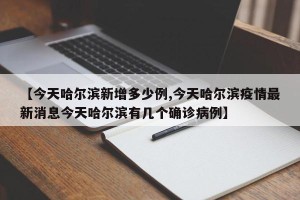 【今天哈尔滨新增多少例,今天哈尔滨疫情最新消息今天哈尔滨有几个确诊病例】