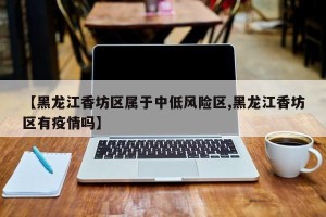 【黑龙江香坊区属于中低风险区,黑龙江香坊区有疫情吗】