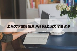 上海大学生疫情返沪政策/上海大学生返乡