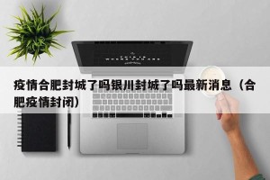 疫情合肥封城了吗银川封城了吗最新消息（合肥疫情封闭）