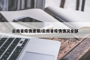 云南省疫情速报/云南省疫情情况全部