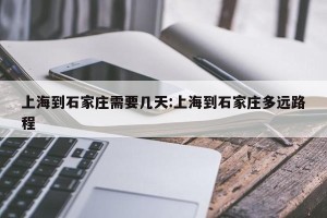 上海到石家庄需要几天:上海到石家庄多远路程