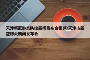 天津新冠肺炎防控新闻发布会视频/天津市新冠肺炎新闻发布会
