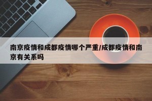 南京疫情和成都疫情哪个严重/成都疫情和南京有关系吗